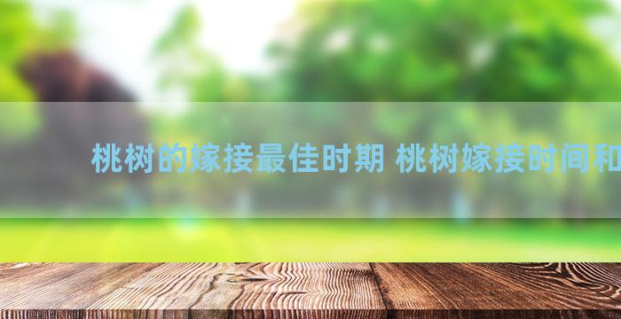 桃树的嫁接最佳时期 桃树嫁接时间和方法